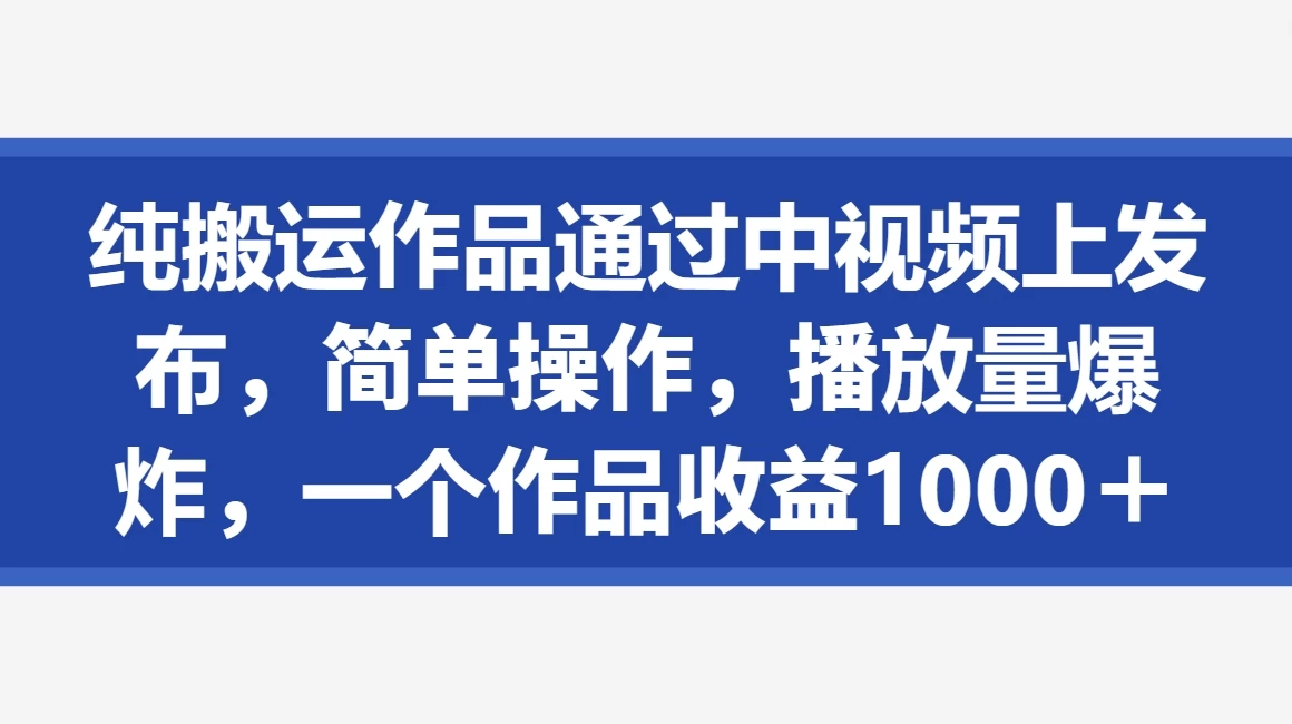 纯搬运作品通过中视频上发布，简单操作，播放量爆炸，一个作品收益1000＋ - 选优云网创