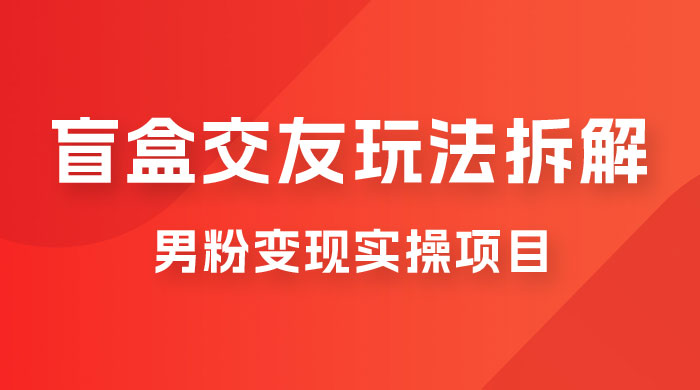 盲盒交友 5.0 玩法拆解：男粉变现实操项目，亲测变现效果极好 - 选优云网创