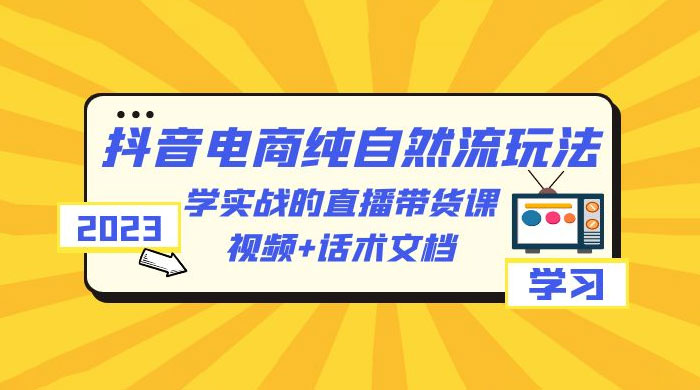 2023 抖音电商 · 纯自然流玩法：学实战的直播带货课，视频 + 话术文档 - 选优云网创
