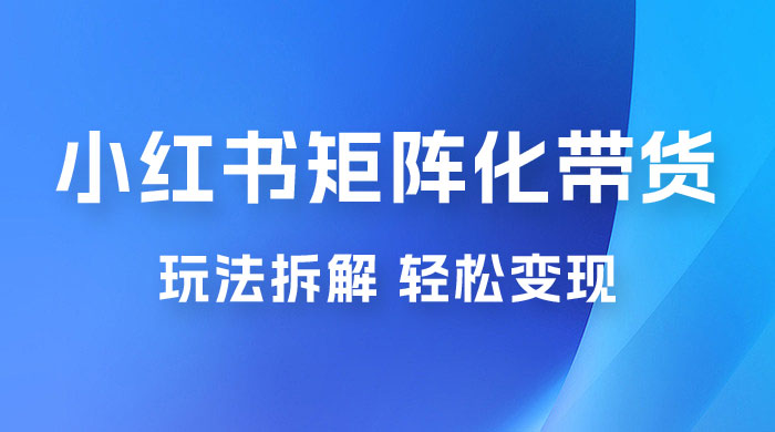小红书矩阵化带货玩法拆解,保姆级教程,详细拆解这套玩法 小红书矩阵化带货玩法拆解,保姆级教程,详细拆解这套玩法
