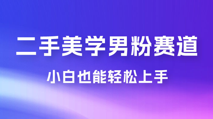 二手美学男粉赛道，长期蓝海项目，免费提供素材，0 基础小白也能轻松上手 - 选优云网创