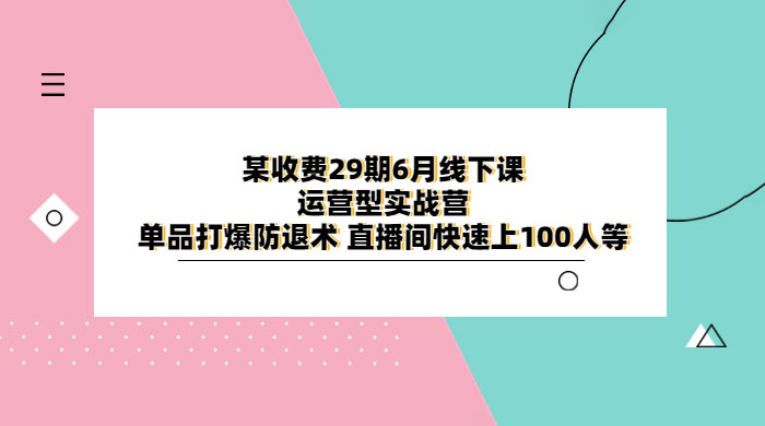某收费 29 期 6 月线下课 · 运营型实战营：单品打爆防退术，直播间快速上 100 人等 - 选优云网创