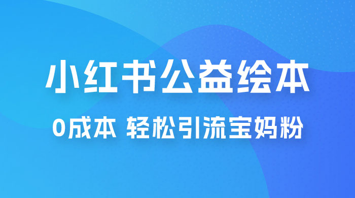 小红书公益绘本引流变现：0 成本，轻松引流宝妈粉变现 - 选优云网创