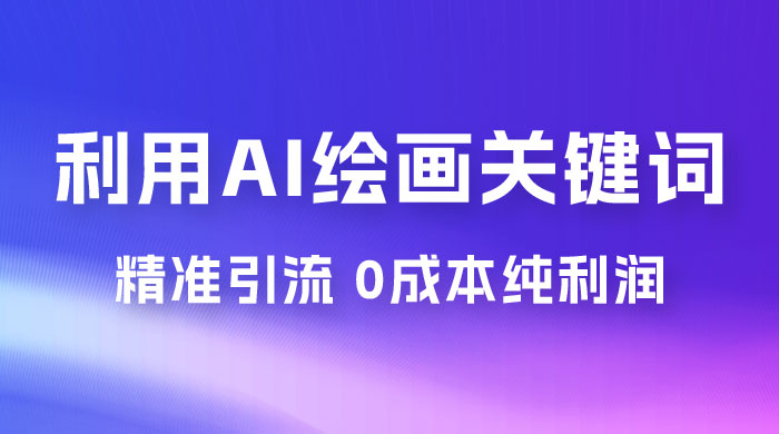 利用全套 AI 绘画关键词，精准引流，0成本纯利润，一部手机日入 500+ （附全套资料） - 选优云网创