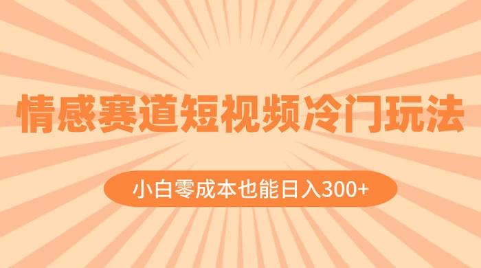 情感赛道短视频冷门玩法，小白零成本也能日入 300+ - 选优云网创