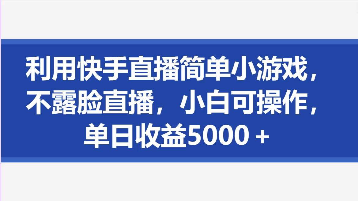 利用快手直播简单小游戏，不露脸直播，小白可操作，单日收益5000＋ - 选优云网创
