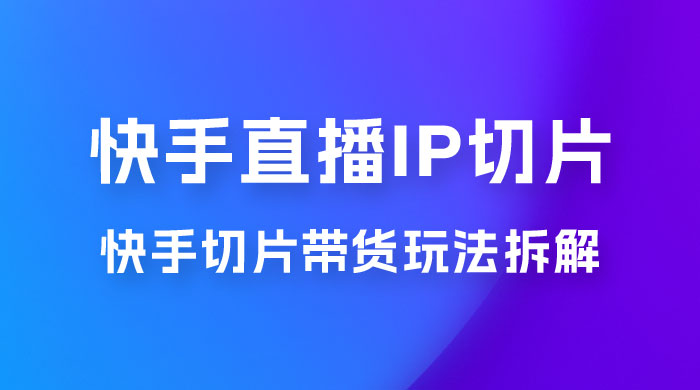 快手直播切片：快手 IP 切片带货项目玩法拆解 - 选优云网创