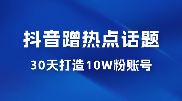 抖音蹭热点话题：30 天打造 10w 粉账号。每天操作半小时，带货收徒，轻松实现月入过万 - 选优云网创