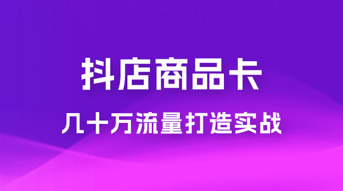 抖店·商品卡几十万流量打造实战，从新号起店到一天几十万搜索、推荐流量完整实操步骤 - 选优云网创