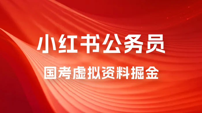 小红书公务员国考虚拟资料掘金：高转化率，每天 300-500 - 选优云网创