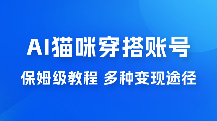 AI 猫咪穿搭账号玩法拆解，保姆级教程，起号容易，多种变现途径 - 选优云网创