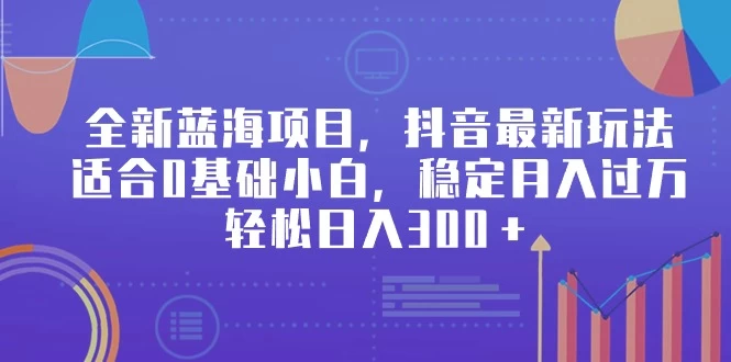 全新蓝海项目，抖音最新玩法，适合0基础小白，稳定月入过万，轻松日入300＋ - 选优云网创