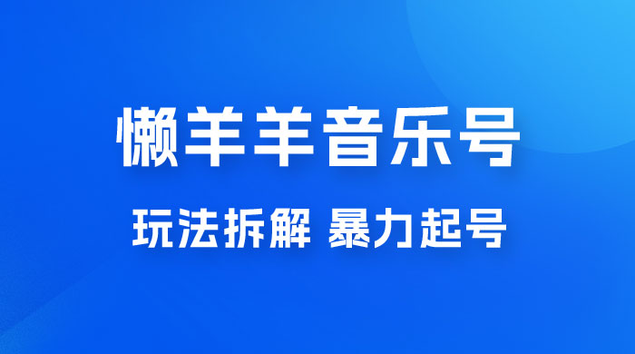 抖音懒羊羊音乐号玩法拆解，暴力起号，小白也能月入过万 - 选优云网创