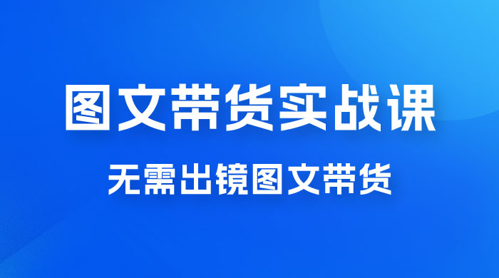 图文带货实战课：无需出镜图文带货 2023 新风口，快速出爆款（ 33 节） - 选优云网创