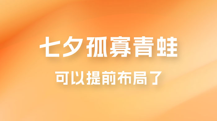 七夕节马上到来，爆火的七夕孤寡青蛙玩法可以提前布局了 - 选优云网创