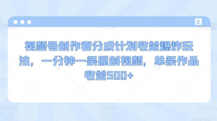 视频号创作者分成计划收益爆炸玩法,一分钟一条原创视频,单条作品收益 500+ - 选优云网创