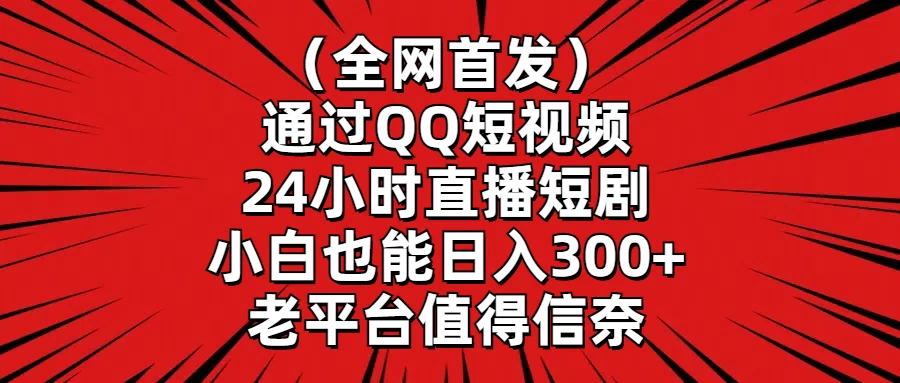 （全网首发）通过QQ短视频、24小时直播短剧，小白也能日入300+，老平台值得信奈 - 选优云网创