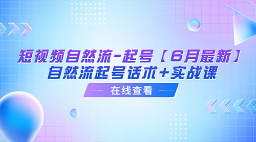 「6月最新」短视频自然流起号：自然流起号话术+实战课 - 选优云网创