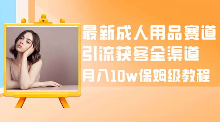 最新成人用品赛道引流获客全渠道，月入 10w 保姆级教程 - 选优云网创