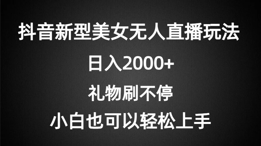 抖音新型美女无人直播玩法，礼物刷不停，小白轻松上手，日入2000+ - 选优云网创