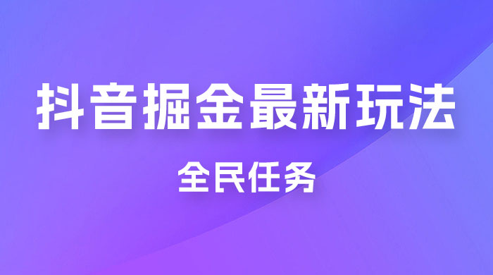 外面收费 899 的抖音掘金最新玩法，一个任务  200~600（揭秘） - 选优云网创