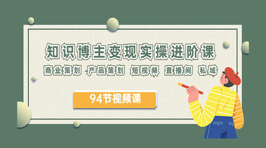 2023 知识博主变现实操进阶课：商业策划、产品策划、短视频、直播间、私域 - 选优云网创