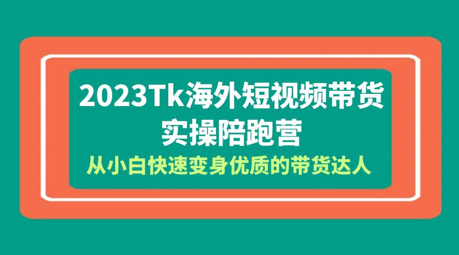 2023 TikTok 海外短视频带货 · 实操陪跑营：从小白快速变身优质的带货达人！ - 选优云网创