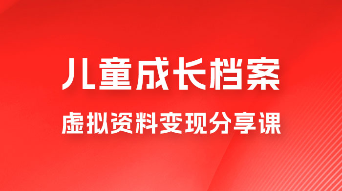 副业拆解：儿童成长档案虚拟资料变现副业，视频版一条龙实操玩法分享给你 - 选优云网创