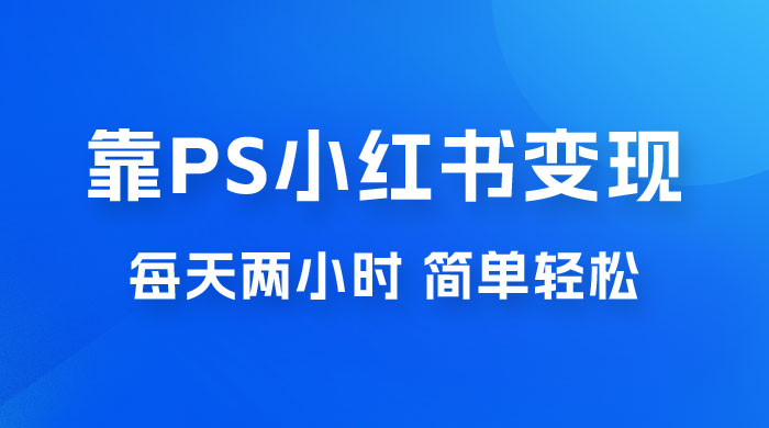 靠 PS 小红书变现，小白做这个赛道非常吃香，每天两小时，简单轻松且暴利 - 选优云网创