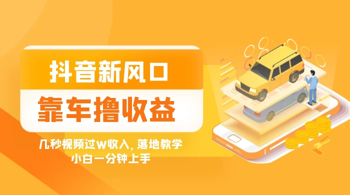 抖音新风口“靠车撸收益”，几秒视频过W收入，落地教学，小白一分钟上手 - 选优云网创