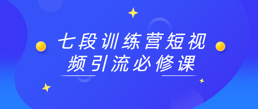 七段训练营短视频引流必修课 - 选优云网创