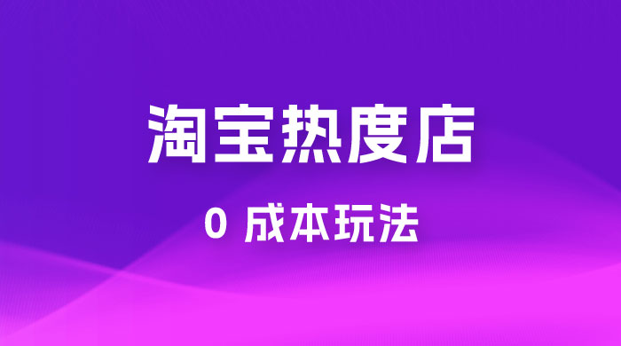 淘宝热度店第一期：0 成本玩法，付费玩法，独家选品思路 - 选优云网创