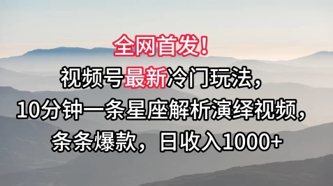 全网首发！视频号最新冷门玩法，10分钟一条星座解析演绎视频，条条爆款，日收入1000+ - 选优云网创