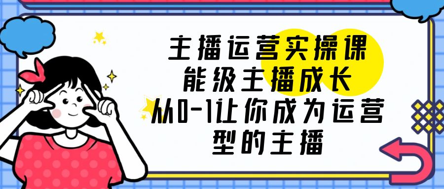 主播运营实操课，能级-主播成长，让你成为运营型的主播 - 选优云网创