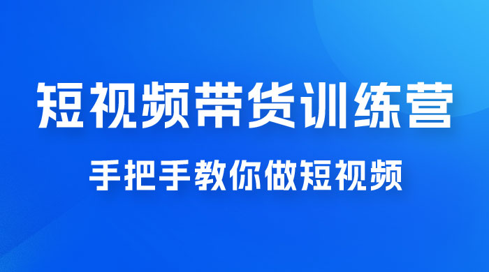短视频带货训练营 18 期，手把手教你做短视频带货出单，听话照做，保证出单 - 选优云网创