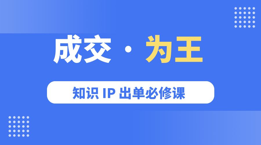 成交 · 为王：知识 IP 出单必修课「 流量+卖课+短视频」 - 选优云网创