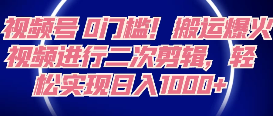 视频号 0 门槛，搬运爆火视频进行二次剪辑，轻松实现日入 1000+ - 选优云网创