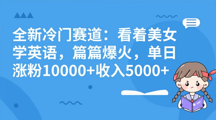 全新冷门赛道:看着美女学英语,篇篇爆火,单日涨粉 10000+ 收入 5000+ - 选优云网创