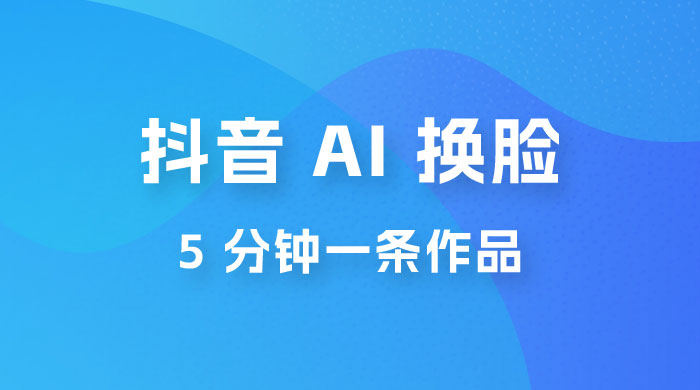 抖音 AI 换脸，5 分钟一条作品，轻松日入 500+ - 选优云网创