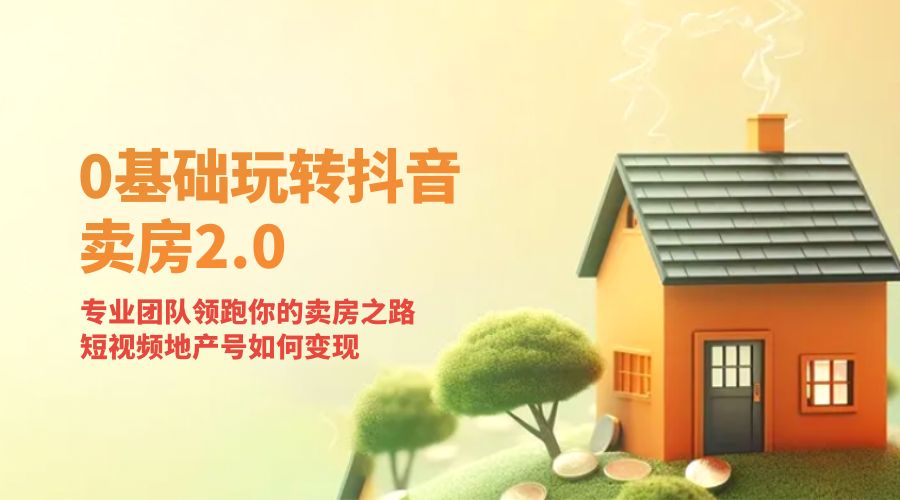 零基础玩转抖音 · 卖房 2.0 ：专业团队领跑你的卖房之路，短视频地产号如何变现 - 选优云网创