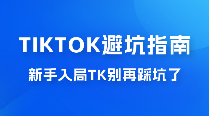 TikTok · 避坑指南，新手入局 Tk 别再踩坑了（共 10 节课） - 选优云网创