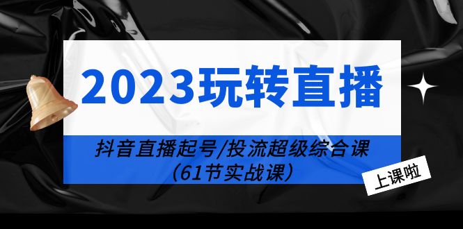 2023 玩转直播线上课：抖音直播起号-投流超级干货「61节实战课」 - 选优云网创