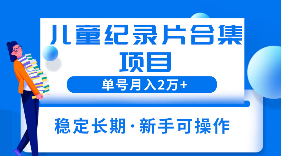 2023儿童纪录片合集项目：单个账号轻松月入过万 - 选优云网创