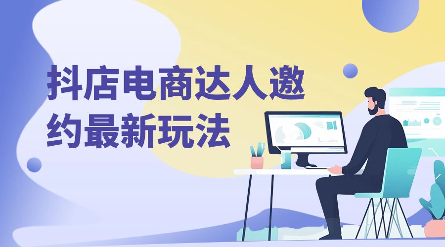 抖店电商达人邀约最新玩法：零基础可操作，日发万单，批量化复制！ - 选优云网创