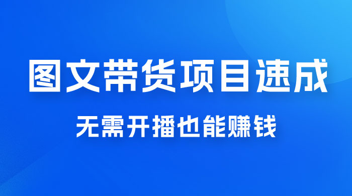 图文带货项目速成 1.0：无需真人出镜，无需自己发货，无需开播也能赚钱！ - 选优云网创