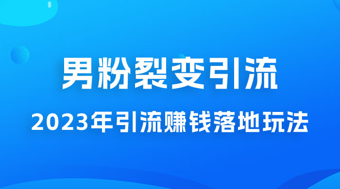 2023 年最新男粉裂变引流赚钱落地玩法，新手小白可上手操作 - 选优云网创