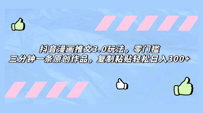 抖音漫画推文 3.0 玩法，零门槛，三分钟一条原创作品，复制粘贴轻松日入 300+ - 选优云网创