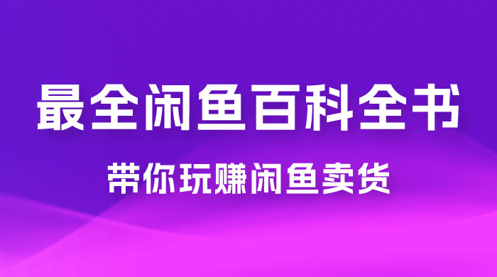 全网最全闲鱼百科全书，全文 13 万字左右，带你玩赚闲鱼卖货，从 0 到月入过万 - 选优云网创