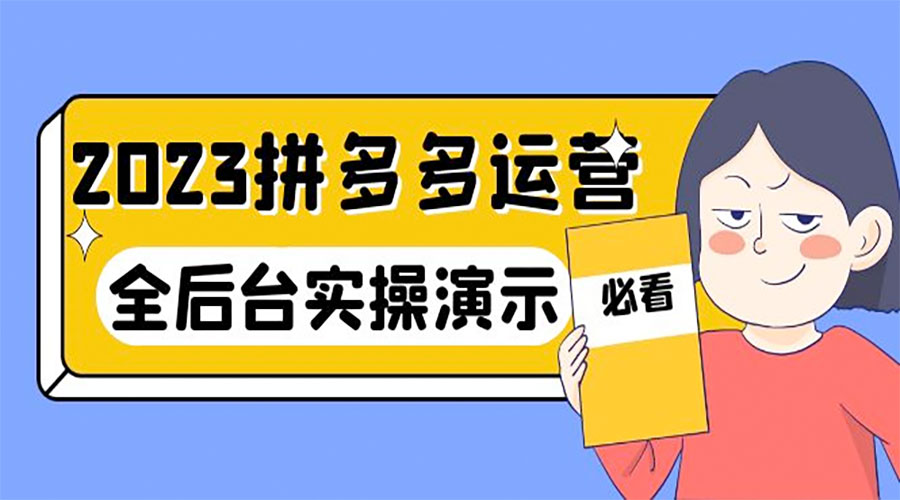 2023 拼多多 · 运营：14 节干货实战课，全后台实操演示 - 选优云网创