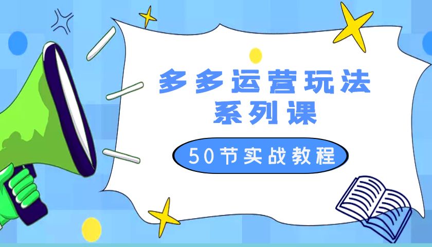 2023 全新「多多运营玩法系列课」最新最全的运营玩法 50 节实战教程 - 选优云网创